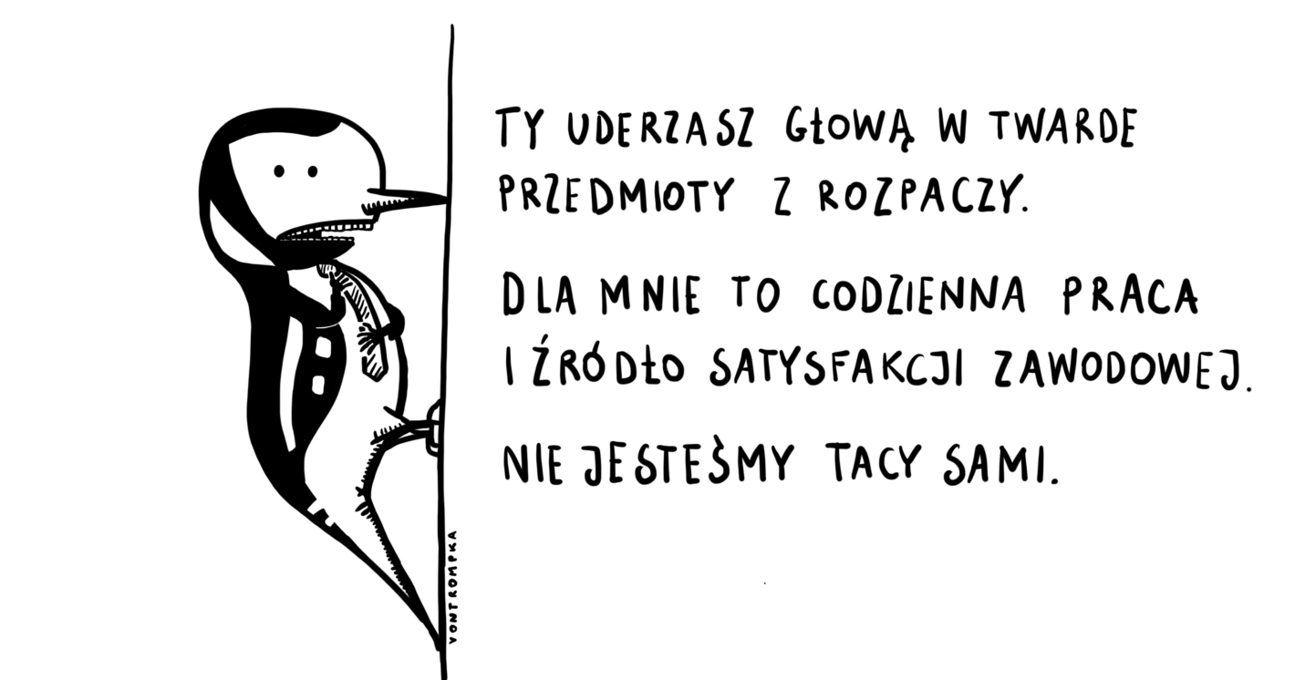 ty uderzasz w głową w twarde przedmioty z rozpaczy. dla mnie to codzienna praca i źródło satysfakcji zawodowej. nie jesteśmy tacy sami. 