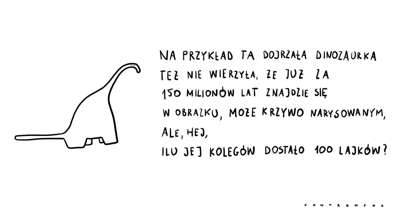 na przykład ta dojrzała dinozaurka też nie wierzyła, że już za 150 milionów lat znajdzie się w obrazku, może krzywo narysowanym, ale, hej, ilu jej kolegów dostało 100 lajków?