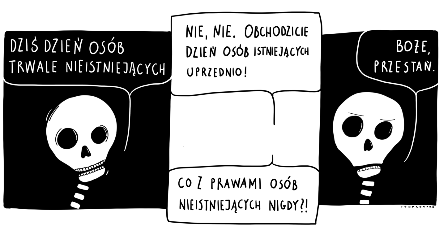 dziś dzień osób trwale nieistniejących nie, nie. obchodzicie dzień osób istniejących uprzednio! co z prawami osób nieistniejących nigdy?! boże, przestań.