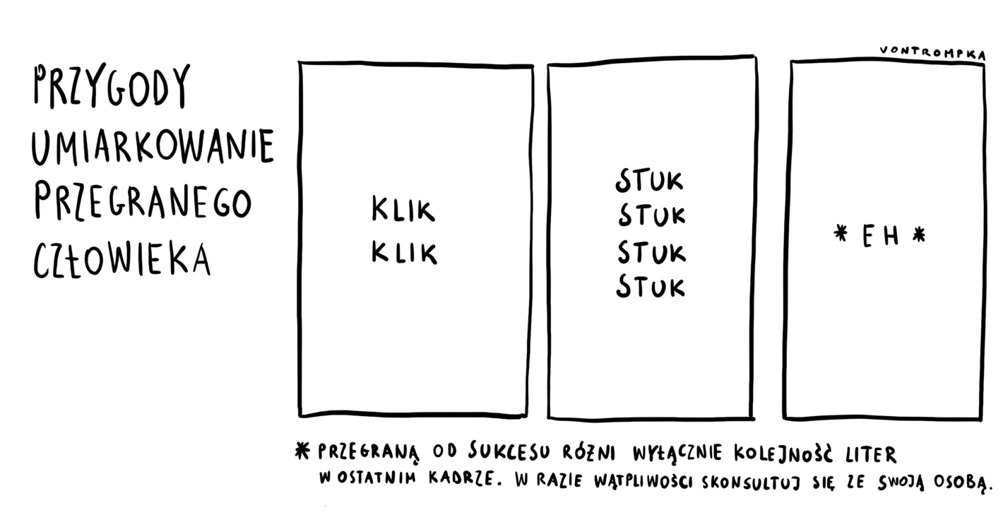 przygody umiarkowanie przegranego człowieka klik klik stuk stuk stuk stuk *eh* *przegraną od sukcesu różni wyłącznie kolejność liter w ostatnim kadrze. w razie wątpliwości skonsultuj się ze swoją osobą