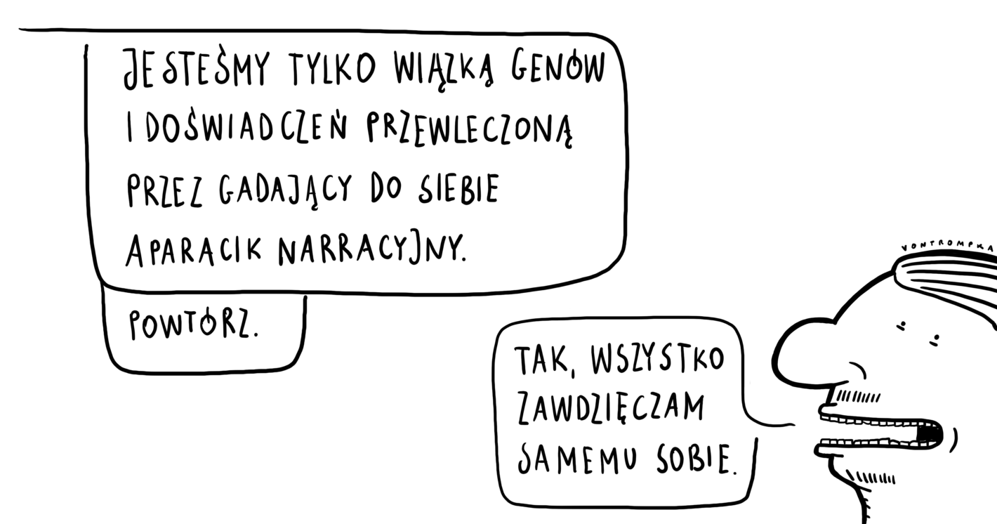 jesteśmy tylko wiązką genów i doświadczeń przewleczoną przez gadający do siebie aparacik narracyjny. powtórz. tak, wszystko zawdzięczam samemu sobie.