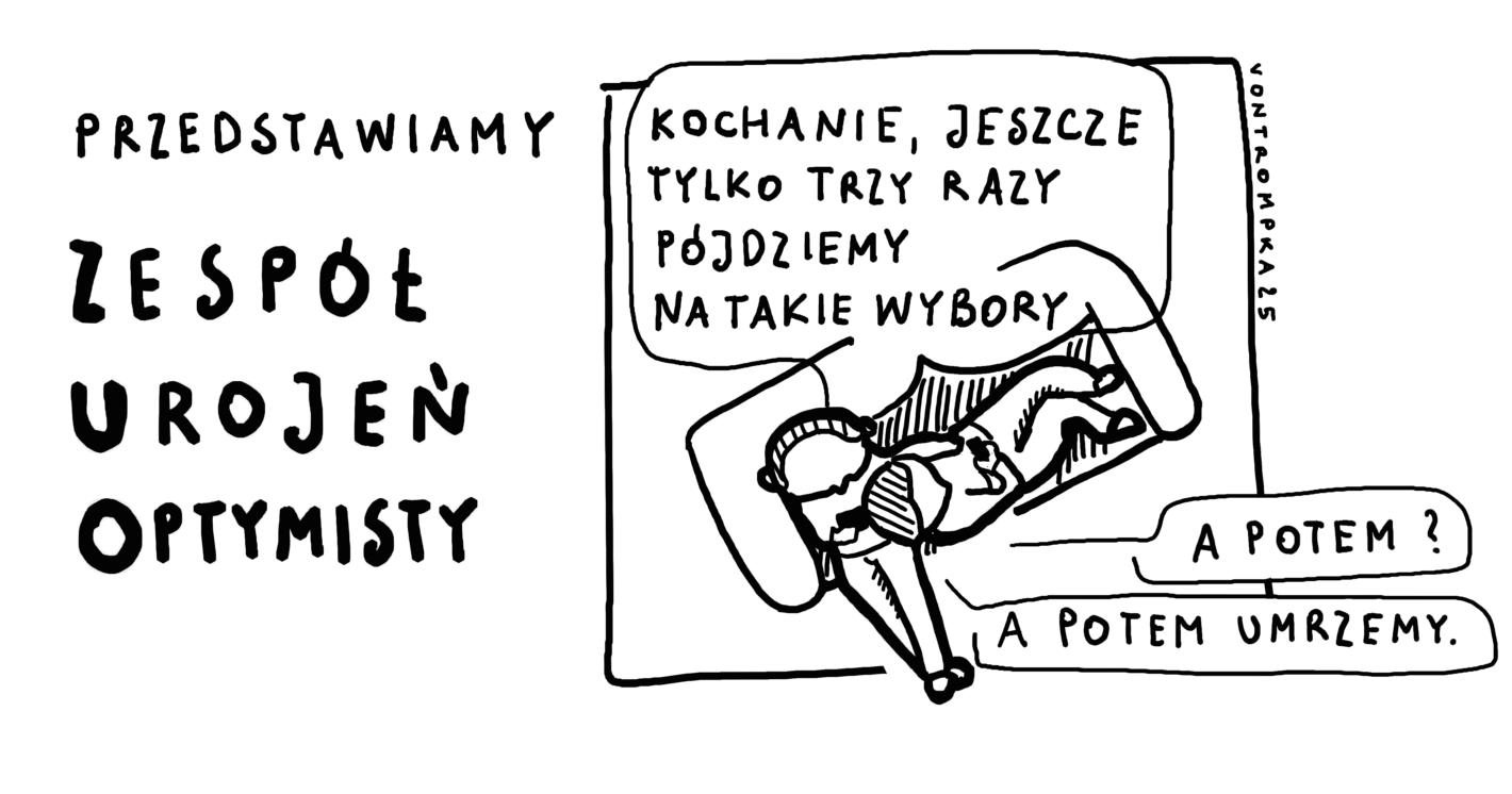 przedstawiamy
zespół urojeń optymistycznych kochanie, jeszcze tylko trzy razy pójdziemy do takich wyborów a potem? a potem umrzemy
